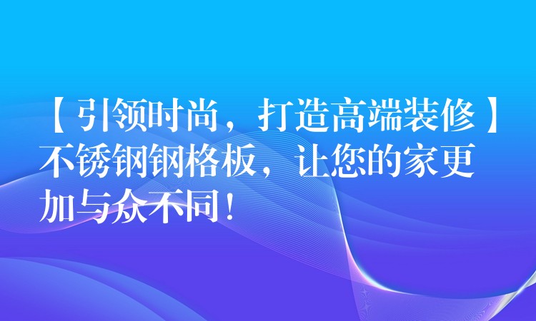 【引領時尚,打造高端裝修】不鏽鋼鋼格板,讓您的家更加與眾不同! 【引領時尚,打造高端裝修】不鏽鋼鋼格板,讓您的家更加與眾不同!