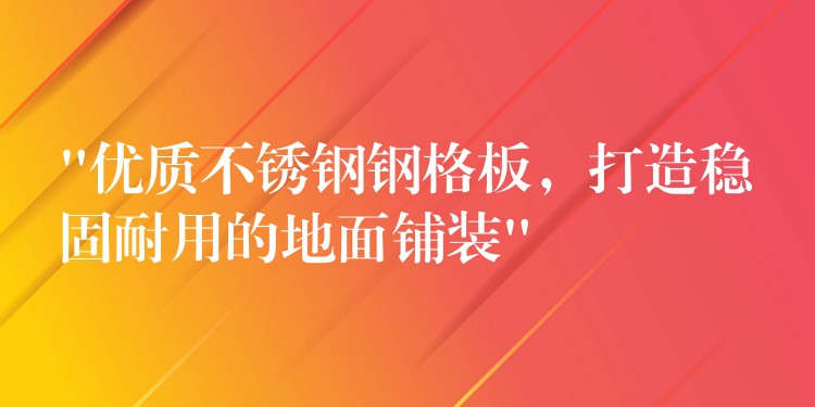 “優質不鏽鋼鋼格板，打造穩固耐用的地麵鋪裝”