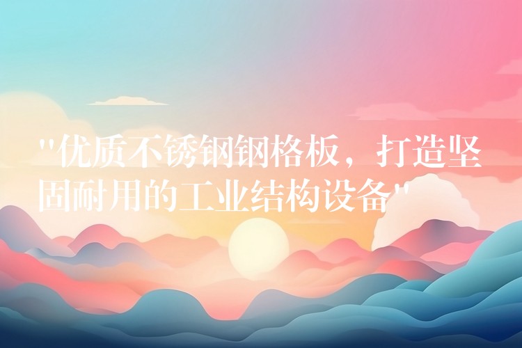 “優質不鏽鋼鋼格板，打造堅固耐用的工業結構設備”