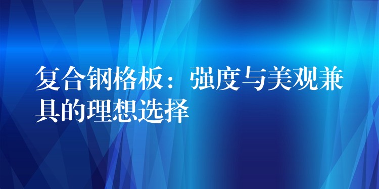 複合鋼格板：強度與美觀兼具的理想選擇