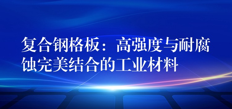 複合鋼格板：高強度與耐腐蝕完美結合的工業材料