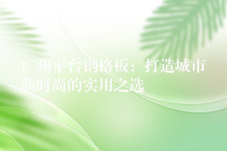 湖南平台鋼格板：打造城市新時尚的實用之選