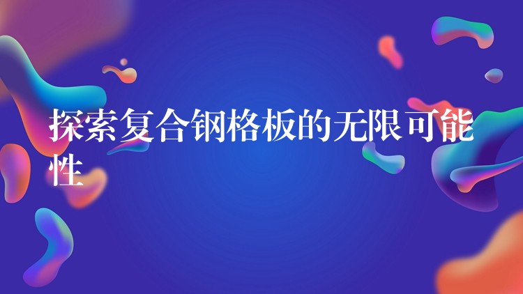 探索複合鋼格板的無限可能性