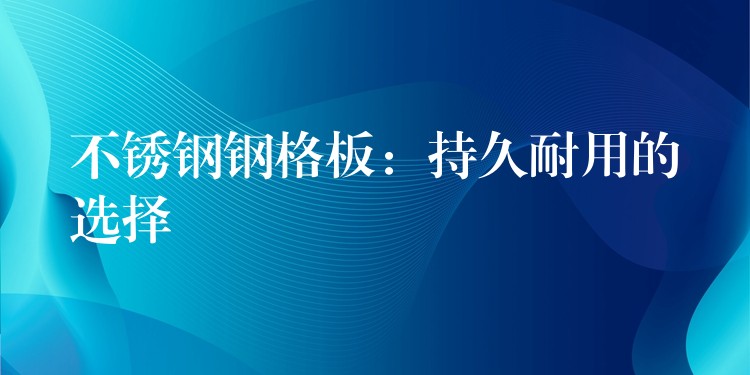 不鏽鋼鋼格板:持久耐用的選擇 不鏽鋼鋼格板:持久耐用的選擇