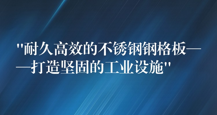 “耐久高效的不鏽鋼鋼格板——打造堅固的工業設施” “耐久高效的不鏽鋼鋼格板——打造堅固的工業設施”