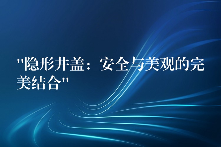 “隱形井蓋:安全與美觀的完美結合” “隱形井蓋:安全與美觀的完美結合”