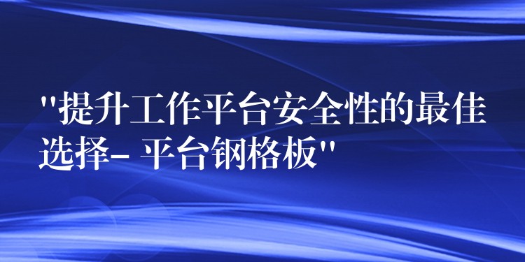 “提升工作平台安全性的最佳選擇- 平台鋼格板”