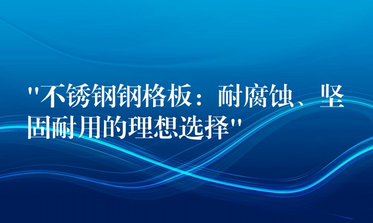 “不鏽鋼鋼格板:耐腐蝕、堅固耐用的理想選擇” “不鏽鋼鋼格板:耐腐蝕、堅固耐用的理想選擇”