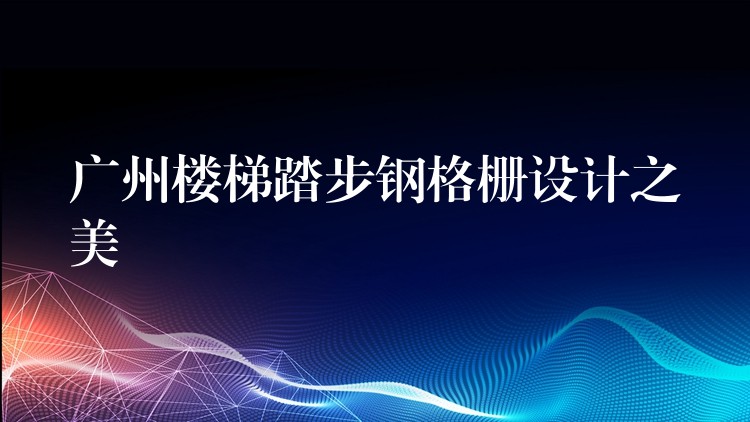 湖南樓梯踏步鋼格柵設計之美 湖南樓梯踏步鋼格柵設計之美