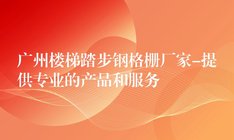 湖南樓梯踏步鋼格柵廠家-提供專業的產品和服務 湖南樓梯踏步鋼格柵廠家-提供專業的產品和服務