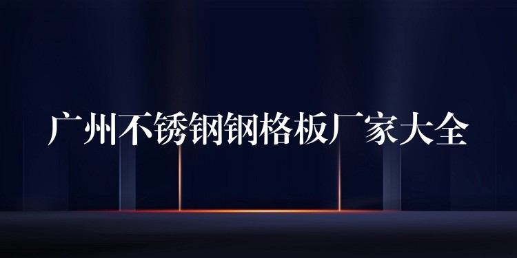 湖南不鏽鋼鋼格板廠家大全 湖南不鏽鋼鋼格板廠家大全