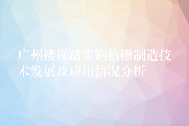 湖南樓梯踏步鋼格柵製造技術發展及應用情況分析 湖南樓梯踏步鋼格柵製造技術發展及應用情況分析