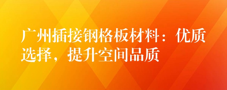 湖南插接鋼格板材料：優質選擇，提升空間品質