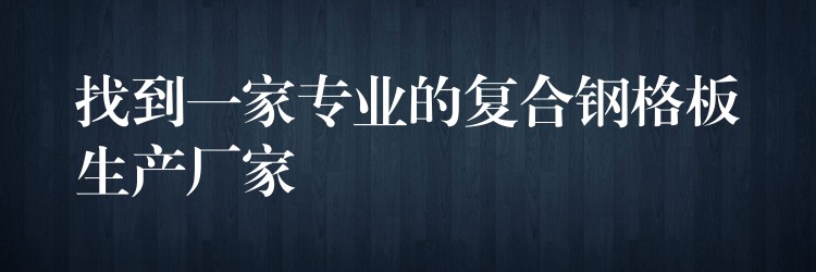 找到一家專業的複合鋼格板生產廠家 找到一家專業的複合鋼格板生產廠家