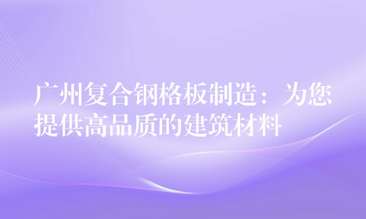 湖南複合鋼格板製造:為您提供高品質的建築材料 湖南複合鋼格板製造:為您提供高品質的建築材料