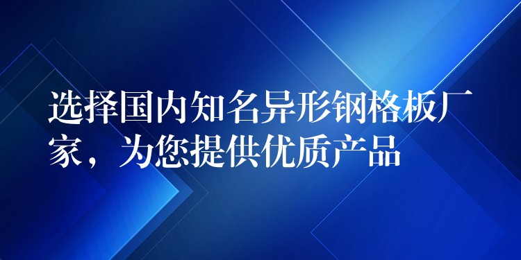 選擇國內知名異形鋼格板廠家,為您提供優質產品 選擇國內知名異形鋼格板廠家,為您提供優質產品