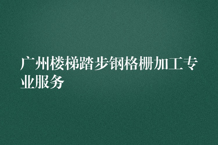 湖南樓梯踏步鋼格柵加工專業服務 湖南樓梯踏步鋼格柵加工專業服務