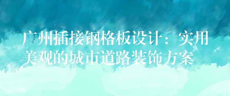 湖南插接鋼格板設計:實用美觀的城市道路裝飾方案 湖南插接鋼格板設計:實用美觀的城市道路裝飾方案