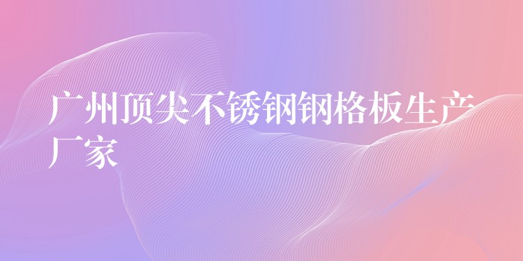 湖南頂尖不鏽鋼鋼格板生產廠家 湖南頂尖不鏽鋼鋼格板生產廠家