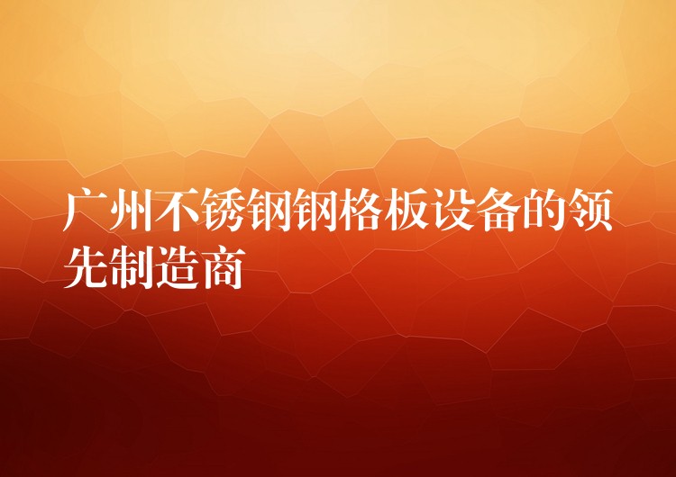 湖南不鏽鋼鋼格板設備的領先製造商