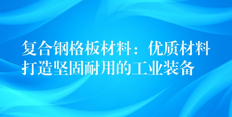 複合鋼格板材料:優質材料打造堅固耐用的工業裝備 複合鋼格板材料:優質材料打造堅固耐用的工業裝備