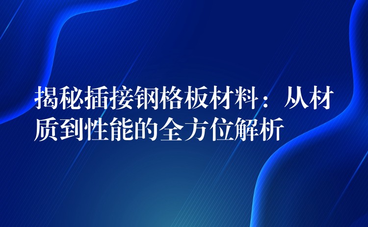 揭秘插接鋼格板材料:從材質到性能的全方位解析 揭秘插接鋼格板材料:從材質到性能的全方位解析