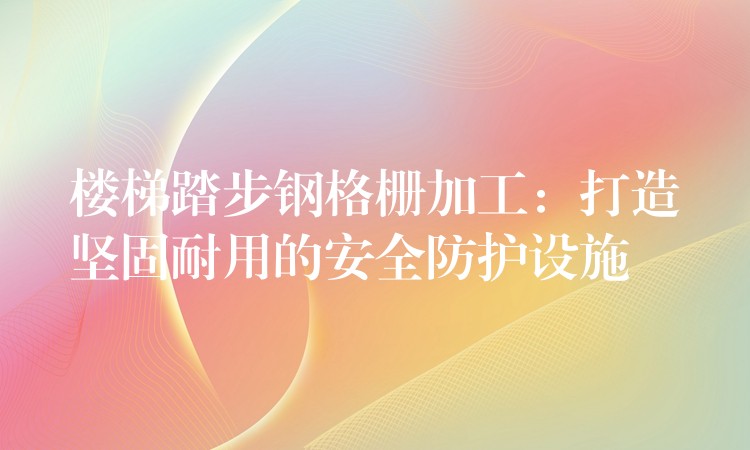樓梯踏步鋼格柵加工:打造堅固耐用的安全防護設施 樓梯踏步鋼格柵加工:打造堅固耐用的安全防護設施