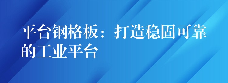 平台鋼格板:打造穩固可靠的工業平台 平台鋼格板:打造穩固可靠的工業平台