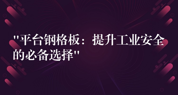 “平台鋼格板:提升工業安全的必備選擇” “平台鋼格板:提升工業安全的必備選擇”