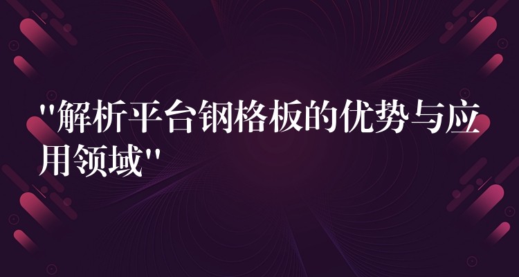 “解析平台鋼格板的優勢與應用領域”