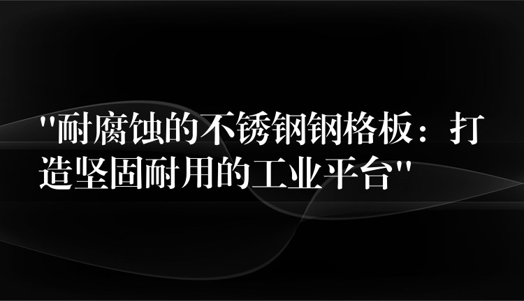 “耐腐蝕的不鏽鋼鋼格板：打造堅固耐用的工業平台”