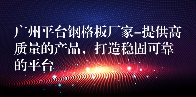 湖南平台鋼格板廠家-提供高質量的產品,打造穩固可靠的平台 湖南平台鋼格板廠家-提供高質量的產品,打造穩固可靠的平台