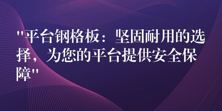 “平台鋼格板：堅固耐用的選擇，為您的平台提供安全保障”