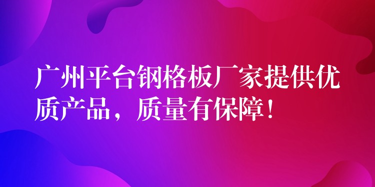 湖南平台鋼格板廠家提供優質產品，質量有保障！