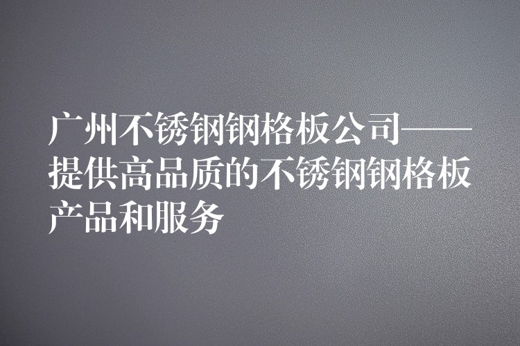 湖南不鏽鋼鋼格板公司——提供高品質的不鏽鋼鋼格板產品和服務
