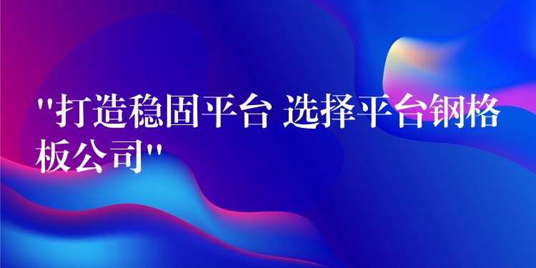 “打造穩固平台 選擇平台鋼格板公司”
