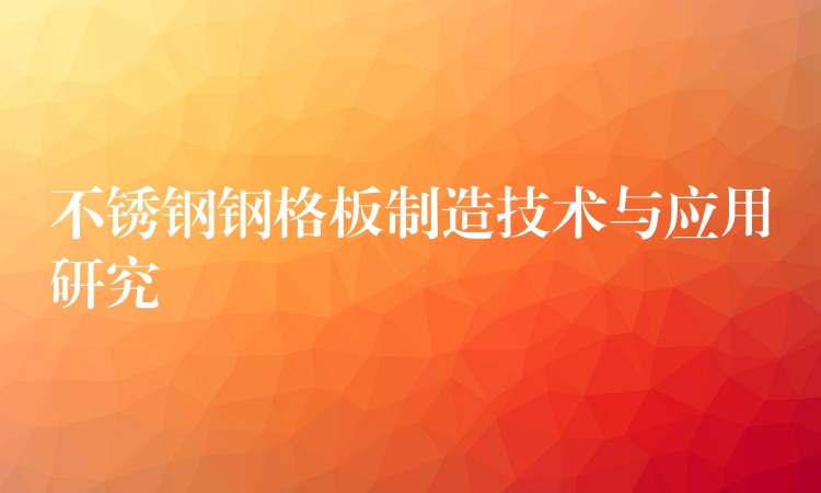 不鏽鋼鋼格板製造技術與應用研究