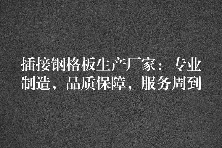 插接鋼格板生產廠家：專業製造，品質保障，服務周到