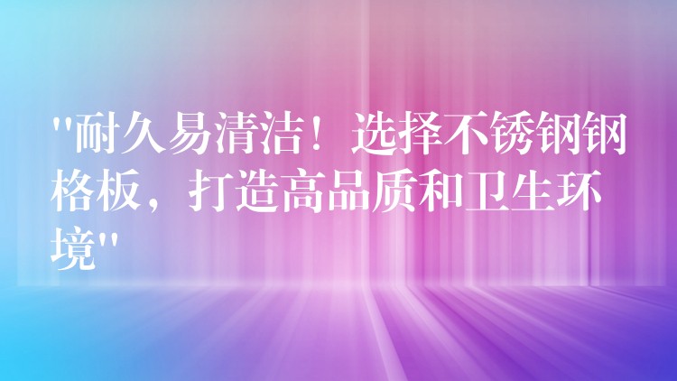 “耐久易清潔！選擇不鏽鋼鋼格板，打造高品質和衛生環境”