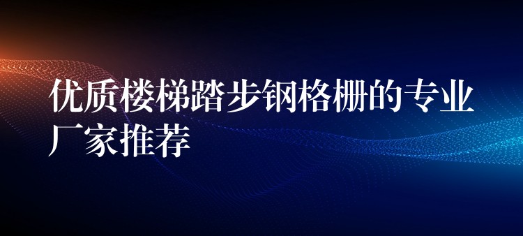 優質樓梯踏步鋼格柵的專業廠家推薦