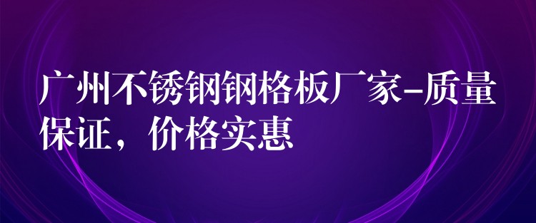 湖南不鏽鋼鋼格板廠家-質量保證，價格實惠