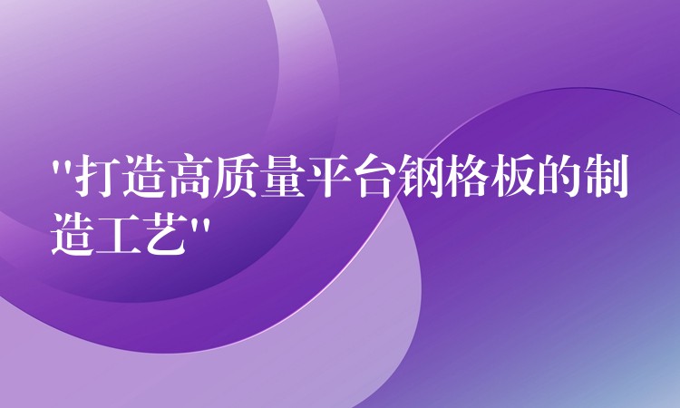 “打造高質量平台鋼格板的製造工藝”
