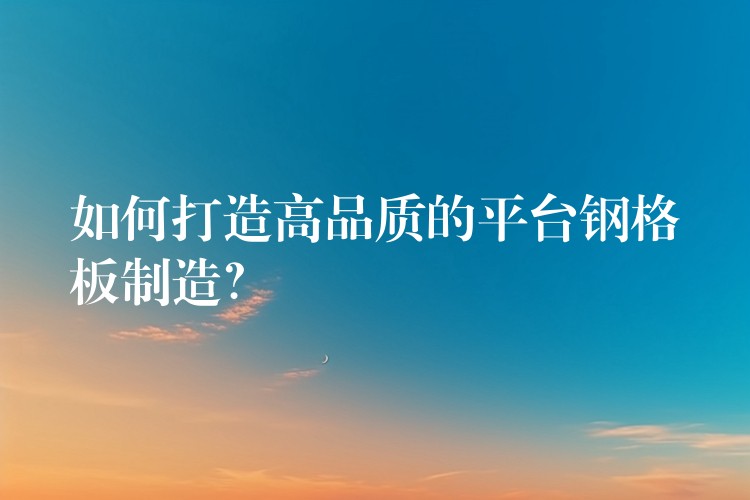 如何打造高品質的平台鋼格板製造？