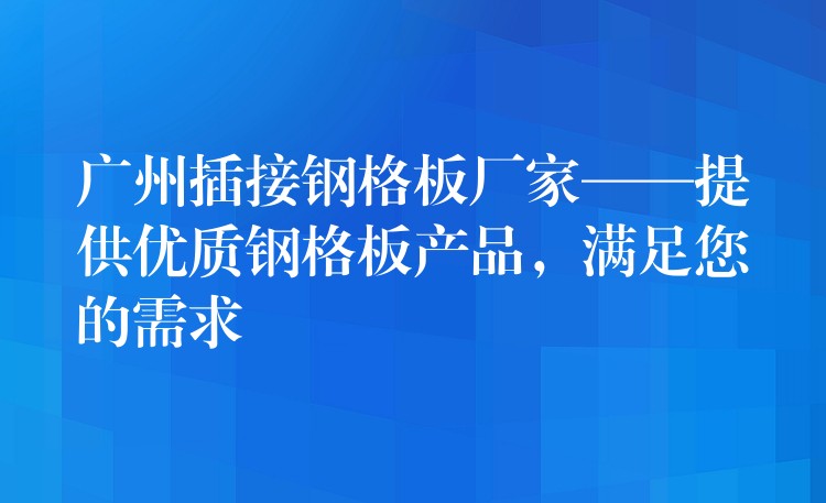 湖南插接鋼格板廠家——提供優質鋼格板產品，滿足您的需求