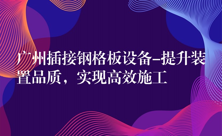 湖南插接鋼格板設備-提升裝置品質，實現高效施工