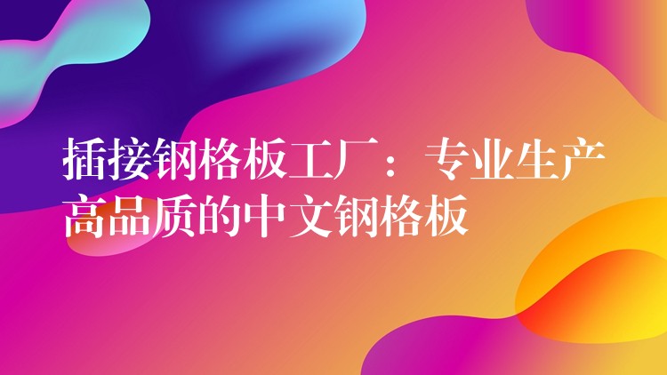 插接鋼格板工廠：專業生產高品質的中文鋼格板
