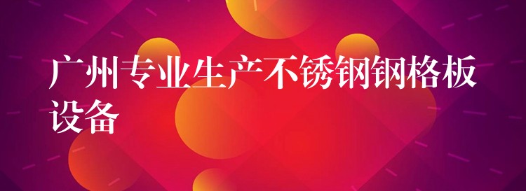湖南專業生產不鏽鋼鋼格板設備