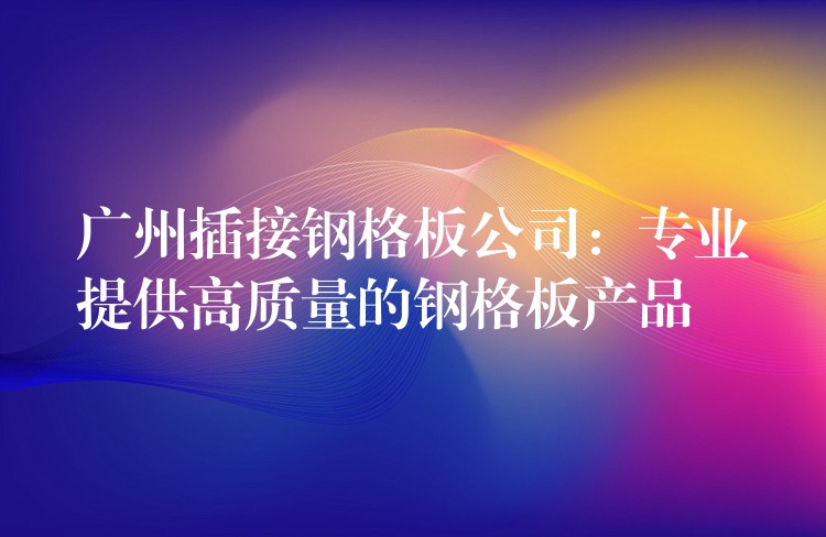 湖南插接鋼格板公司：專業提供高質量的鋼格板產品