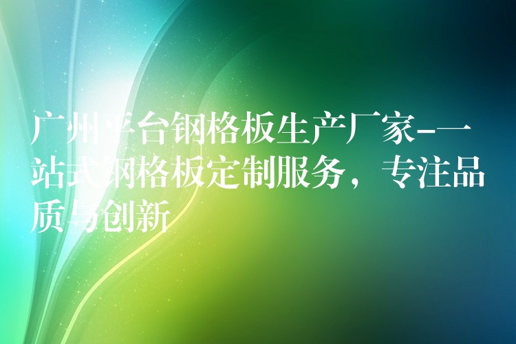 湖南平台鋼格板生產廠家-一站式鋼格板定製服務，專注品質與創新