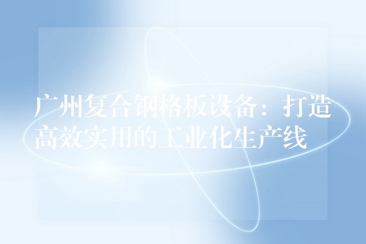 湖南複合鋼格板設備：打造高效實用的工業化生產線